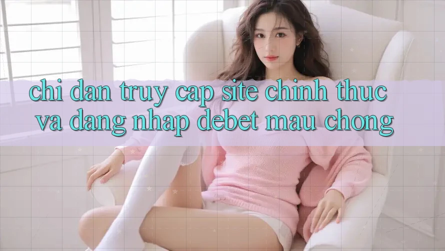 Chỉ dẫn Truy Cập Site Chính Thức Và Đăng nhập Debet Mau Chóng