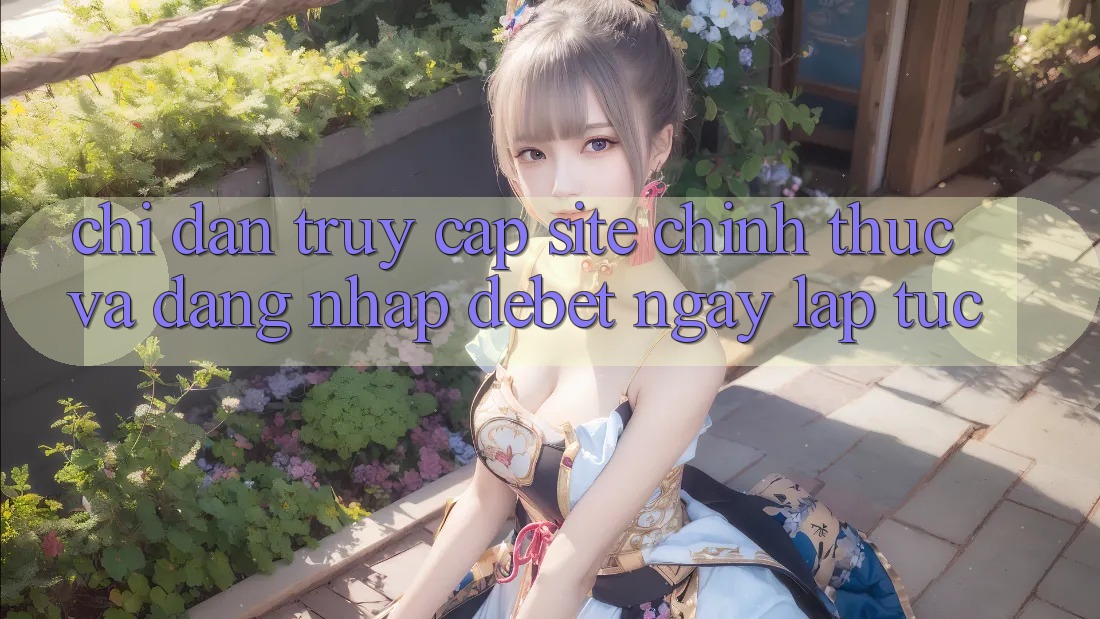 Chỉ dẫn Truy Cập Site Chính Thức Và Đăng Nhập Debet Ngay lập tức