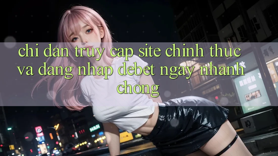 Chỉ dẫn Truy Cập Site Chính Thức Và Đăng Nhập Debet Ngay nhanh chóng