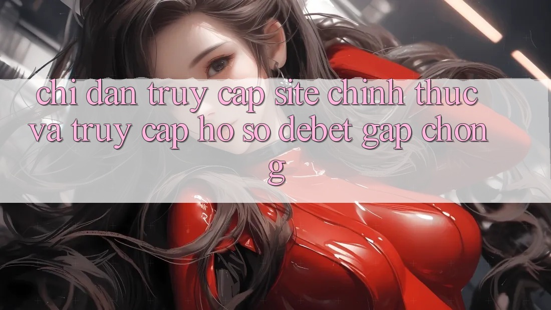 Chỉ dẫn Truy Cập Site Chính Thức Và Truy cập hồ sơ Debet Gấp Chóng