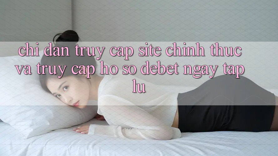 Chỉ dẫn Truy Cập Site Chính Thức Và Truy cập hồ sơ Debet Ngay tắp lự