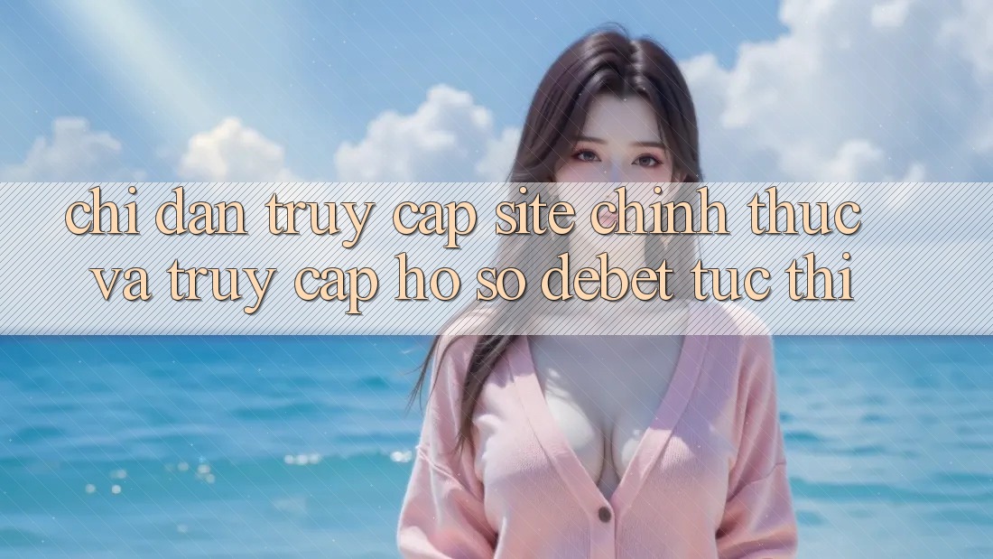 Chỉ dẫn Truy Cập Site Chính Thức Và Truy cập hồ sơ Debet Tức thì