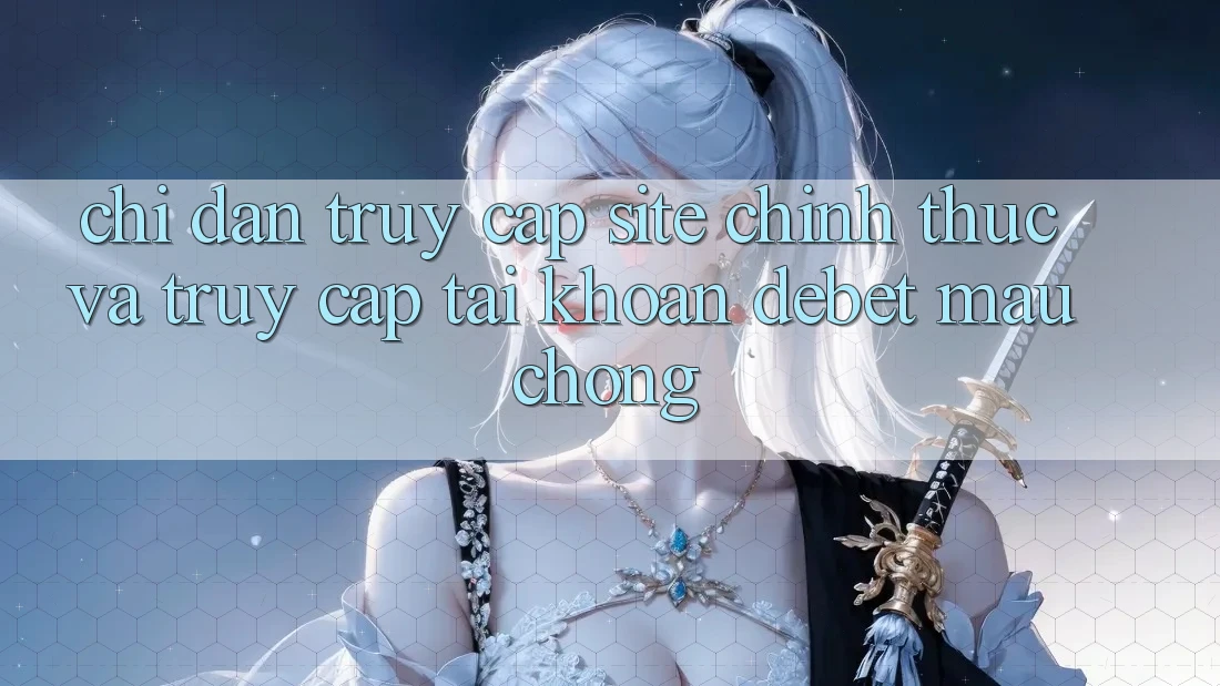 Chỉ dẫn Truy Cập Site Chính Thức Và Truy cập tài khoản Debet Mau Chóng