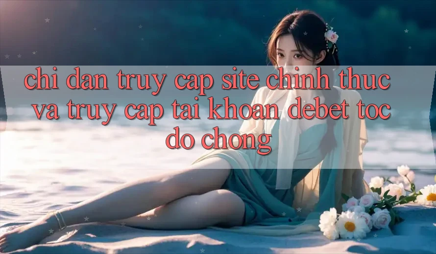 Chỉ dẫn Truy Cập Site Chính Thức Và Truy cập tài khoản Debet Tốc độ Chóng