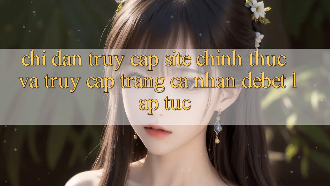 Chỉ dẫn Truy Cập Site Chính Thức Và Truy cập trang cá nhân Debet Lập tức