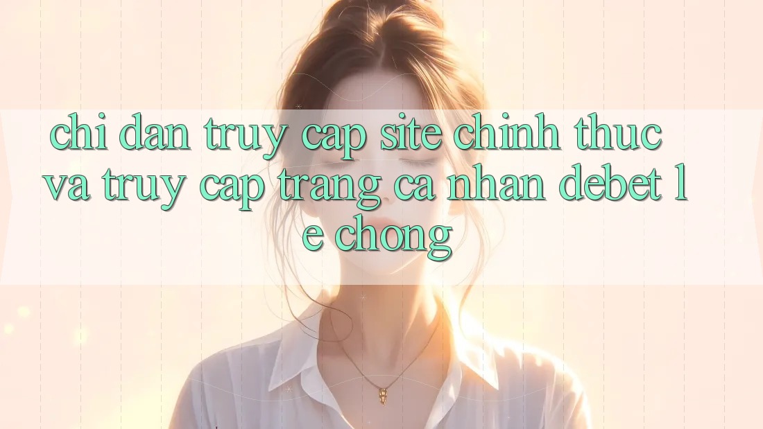 Chỉ dẫn Truy Cập Site Chính Thức Và Truy cập trang cá nhân Debet Lẹ Chóng