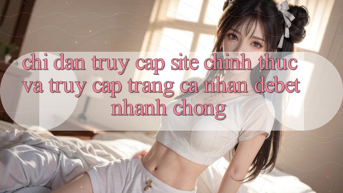Chỉ dẫn Truy Cập Site Chính Thức Và Truy cập trang cá nhân Debet Nhanh chóng