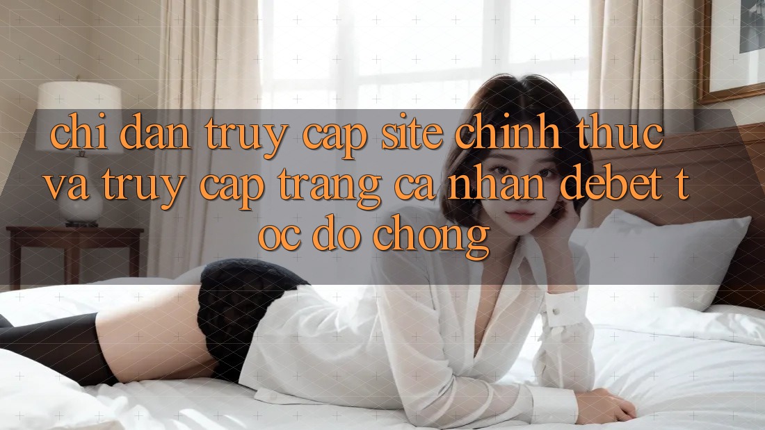 Chỉ dẫn Truy Cập Site Chính Thức Và Truy cập trang cá nhân Debet Tốc độ Chóng
