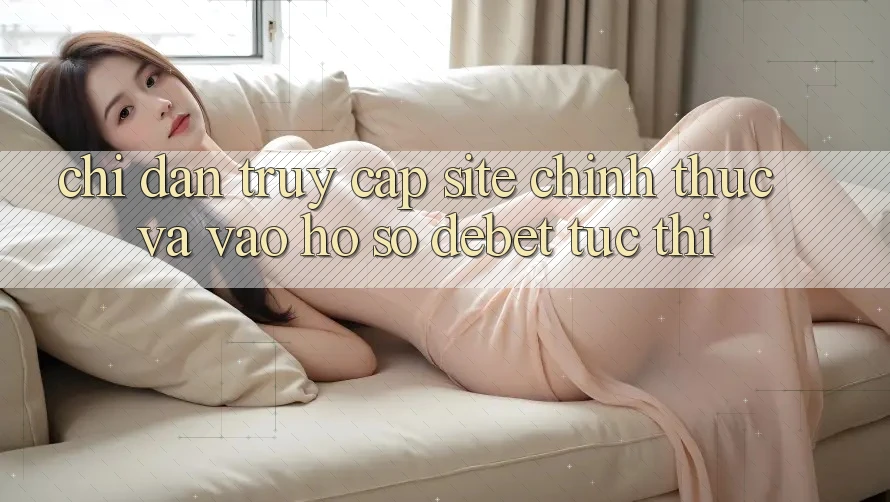 Chỉ dẫn Truy Cập Site Chính Thức Và Vào hồ sơ Debet Tức thì