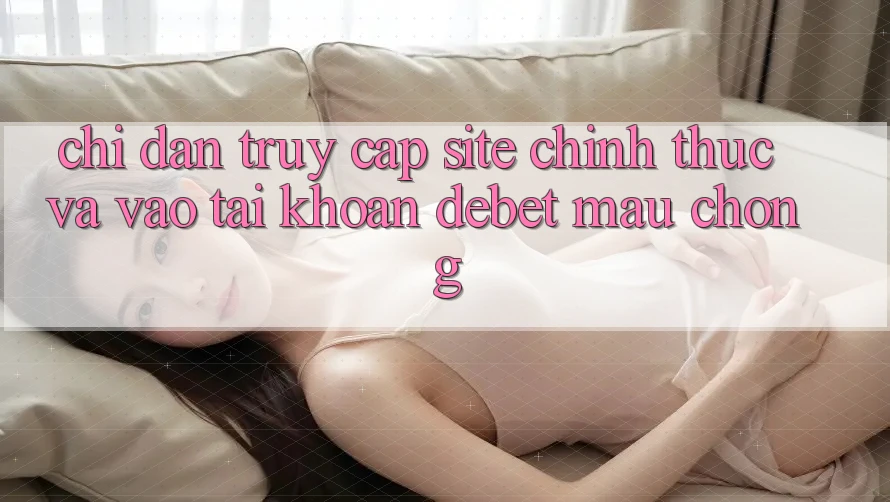 Chỉ dẫn Truy Cập Site Chính Thức Và Vào tài khoản Debet Mau Chóng
