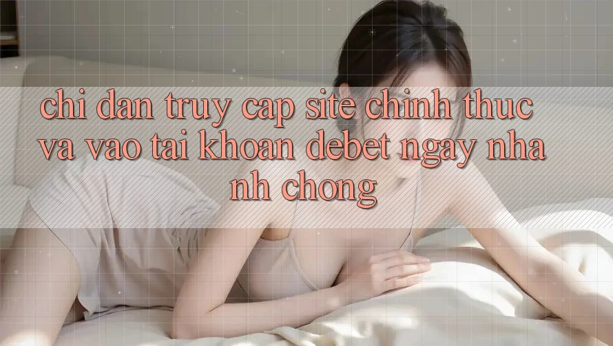 Chỉ dẫn Truy Cập Site Chính Thức Và Vào tài khoản Debet Ngay nhanh chóng