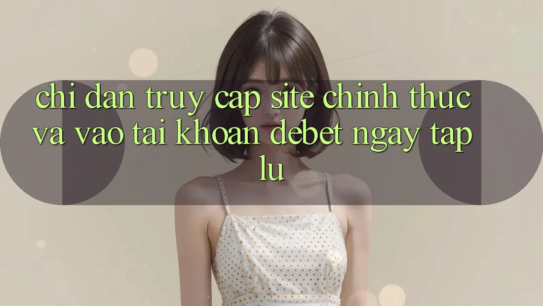 Chỉ dẫn Truy Cập Site Chính Thức Và Vào tài khoản Debet Ngay tắp lự