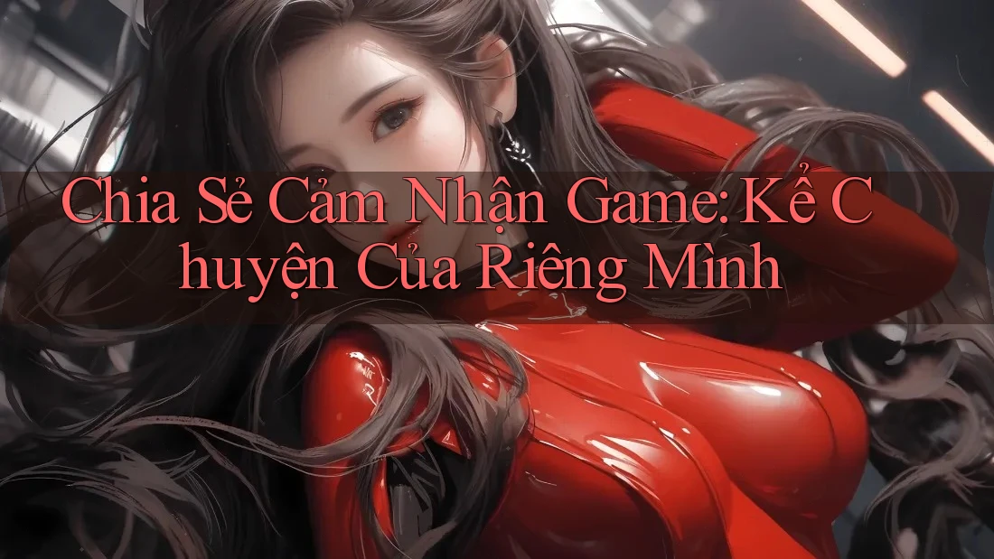 Chia Sẻ Cảm Nhận Game: Kể Chuyện Của Riêng Mình