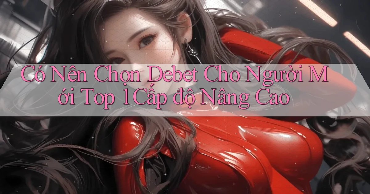 Có nên chọn debet cho người mới   top 1   cấp độ nâng cao