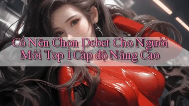 Có nên chọn debet cho người mới   top 1   cấp độ nâng cao