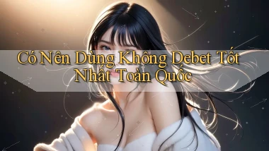 có nên dùng không debet tốt nhất toàn quốc