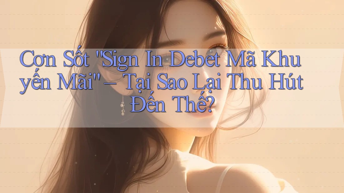Cơn Sốt “Sign In Debet Mã Khuyến Mãi” – Tại Sao Lại Thu Hút Đến Thế?