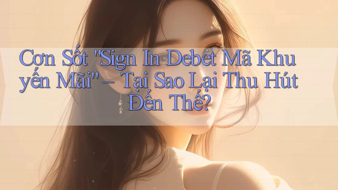 Cơn Sốt “Sign In Debet Mã Khuyến Mãi” – Tại Sao Lại Thu Hút Đến Thế?