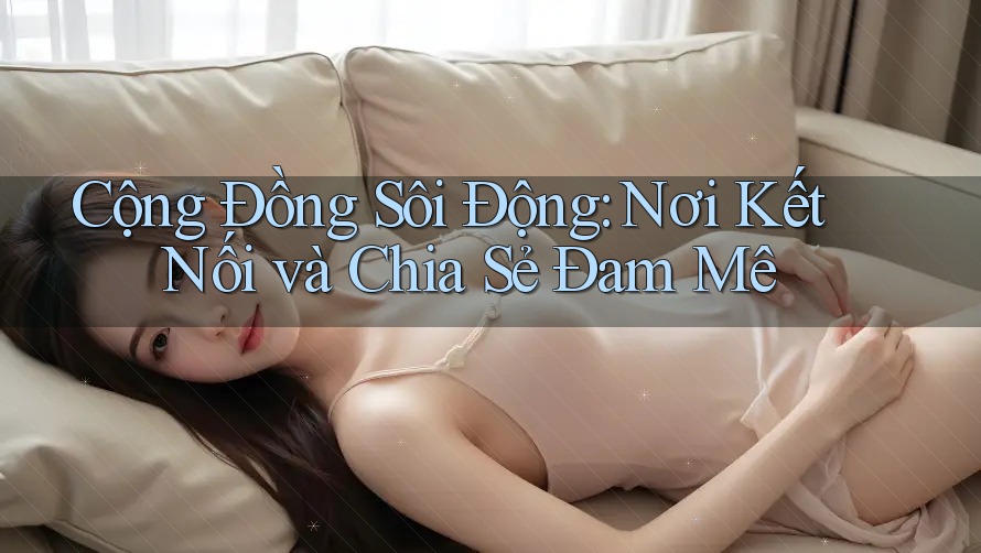 Cộng Đồng Sôi Động: Nơi Kết Nối và Chia Sẻ Đam Mê