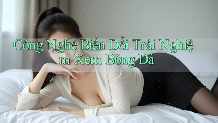 Công Nghệ Biến Đổi Trải Nghiệm Xem Bóng Đá