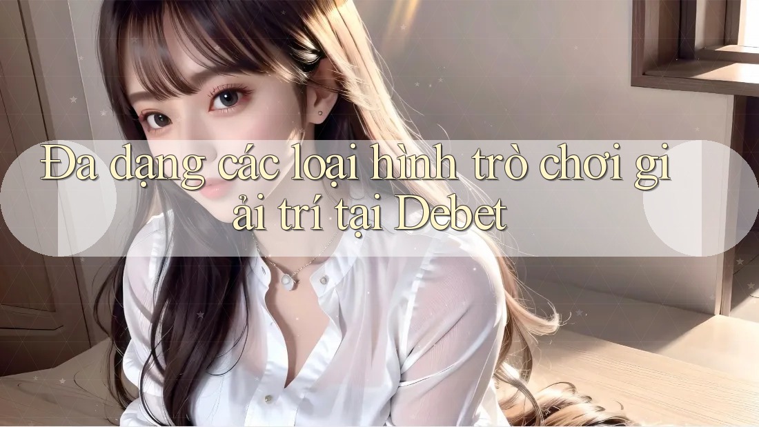 Đa dạng các loại hình trò chơi giải trí tại Debet