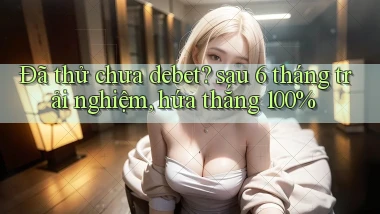 Đã thử chưa debet sau 6 tháng trải nghiệm, hứa thắng 100%
