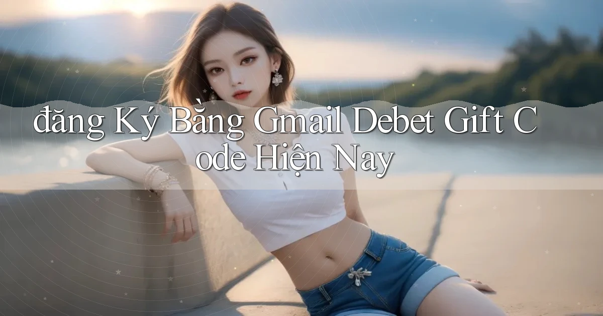 đăng ký bằng gmail debet gift code hiện nay