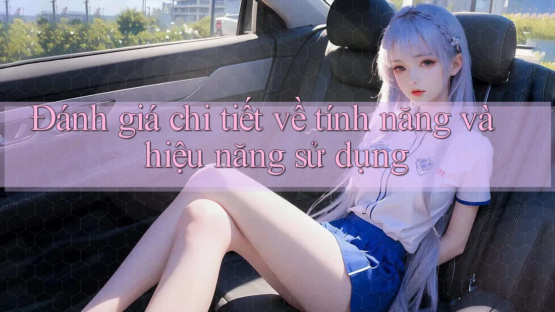 Đánh giá chi tiết về tính năng và hiệu năng sử dụng