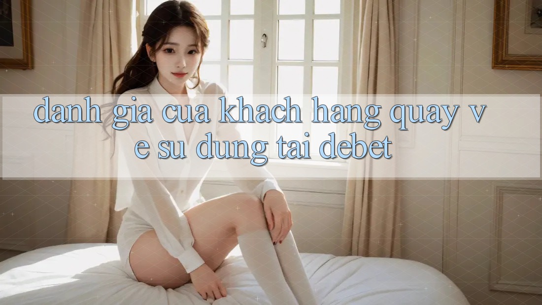 Đánh Giá Của Khách hàng Quay về Sử dụng Tại Debet