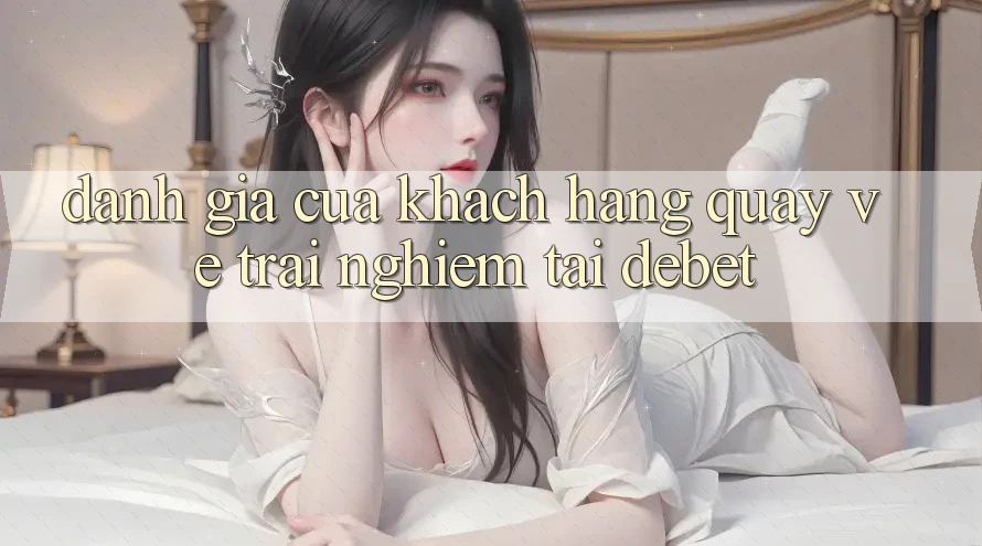 Đánh Giá Của Khách hàng Quay về Trải Nghiệm Tại Debet