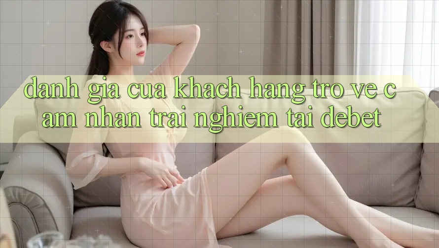 Đánh Giá Của Khách hàng Trở về Cảm nhận trải nghiệm Tại Debet