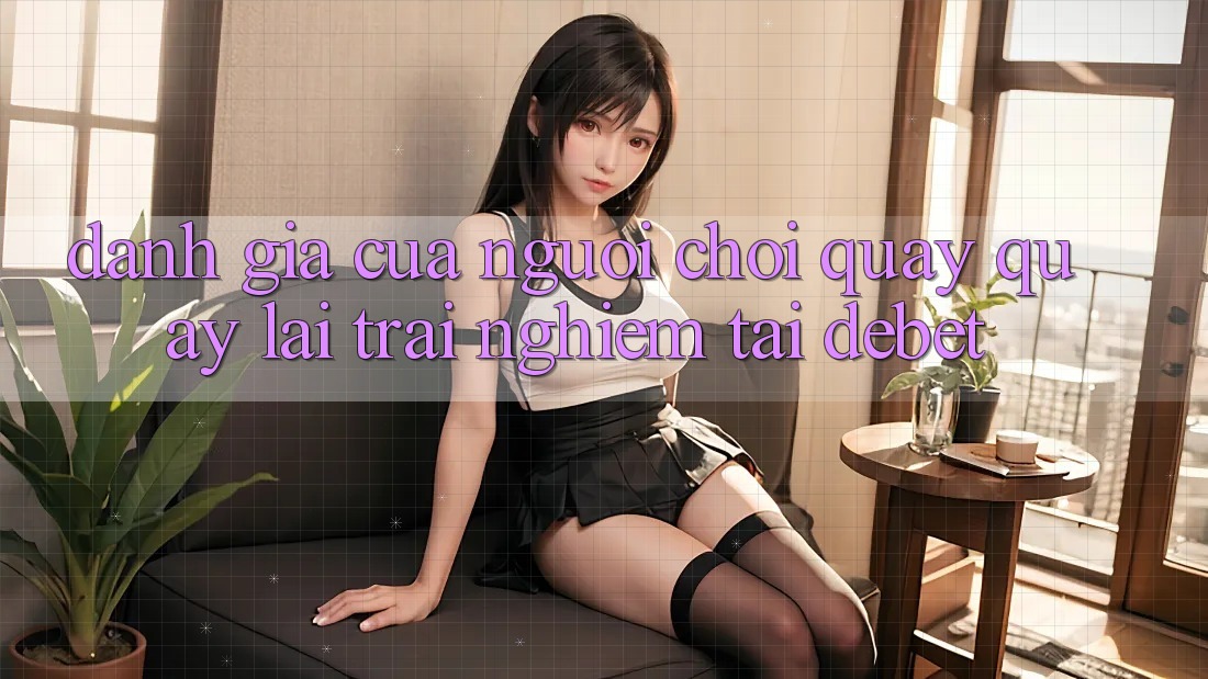 Đánh Giá Của Người chơi Quay quay lại Trải Nghiệm Tại Debet