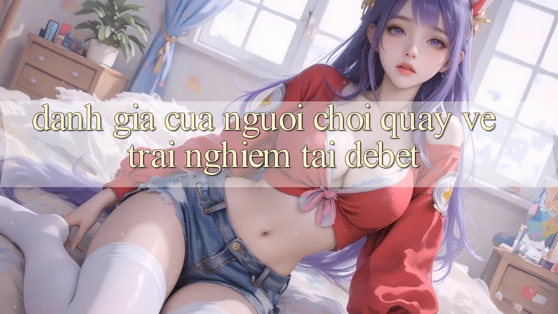 Đánh Giá Của Người chơi Quay về Trải Nghiệm Tại Debet