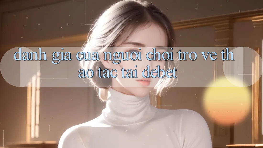 Đánh Giá Của Người chơi Trở về Thao tác Tại Debet