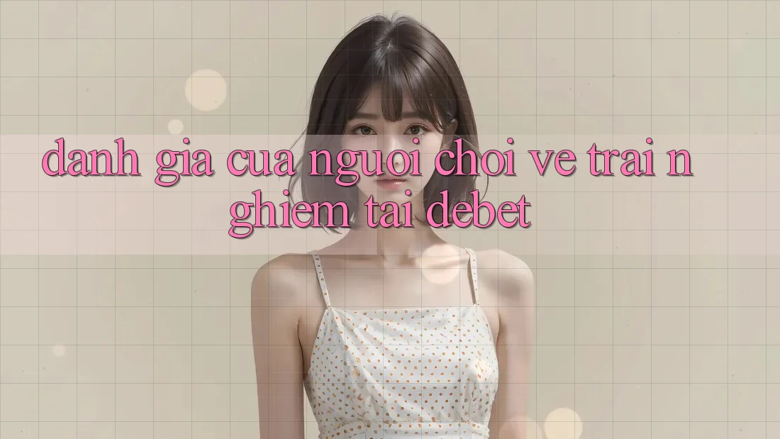 Đánh Giá Của Người chơi Về Trải nghiệm Tại Debet