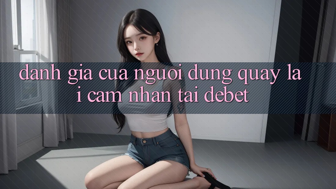 Đánh Giá Của Người Dùng Quay lại Cảm nhận Tại Debet