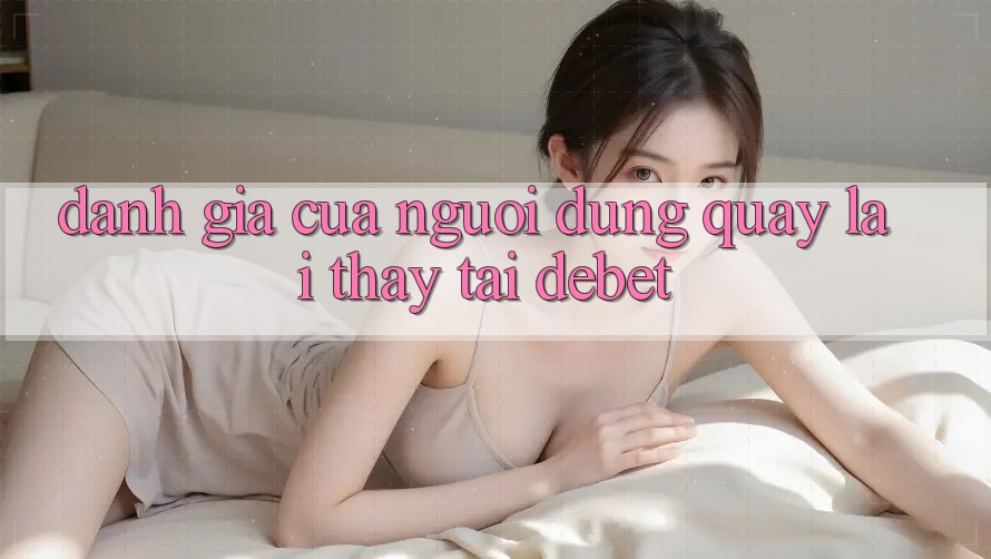 Đánh Giá Của Người Dùng Quay lại Thấy Tại Debet