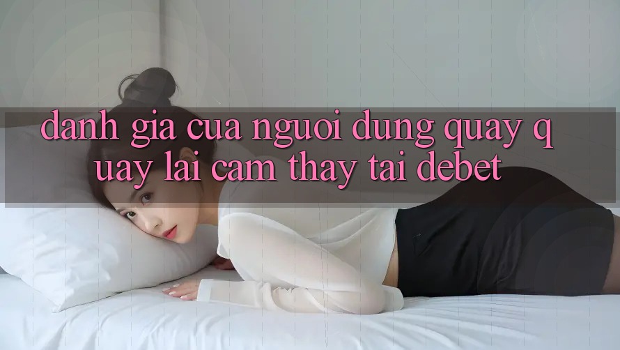 Đánh Giá Của Người Dùng Quay quay lại Cảm thấy Tại Debet Đánh Giá Của Người Dùng Quay quay lại Cảm thấy Tại Debet