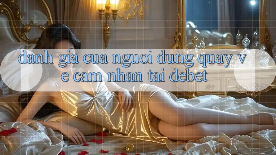 Đánh Giá Của Người Dùng Quay về Cảm nhận Tại Debet