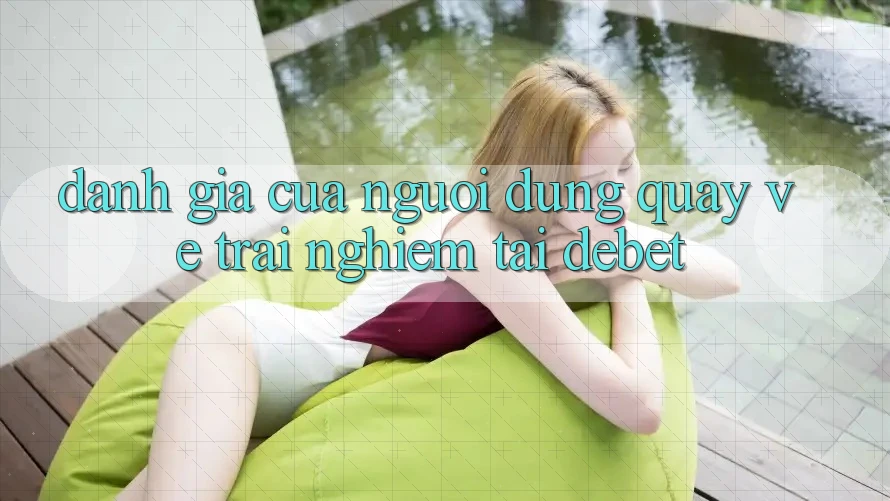 Đánh Giá Của Người Dùng Quay về Trải nghiệm Tại Debet