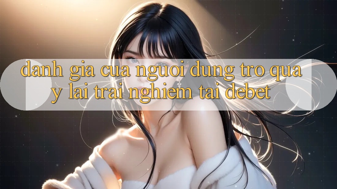Đánh Giá Của Người Dùng Trở quay lại Trải nghiệm Tại Debet Đánh Giá Của Người Dùng Trở quay lại Trải nghiệm Tại Debet