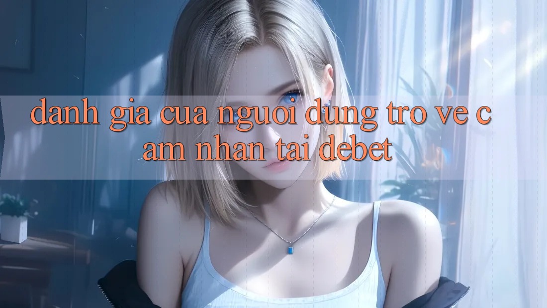 Đánh Giá Của Người Dùng Trở về Cảm nhận Tại Debet Đánh Giá Của Người Dùng Trở về Cảm nhận Tại Debet