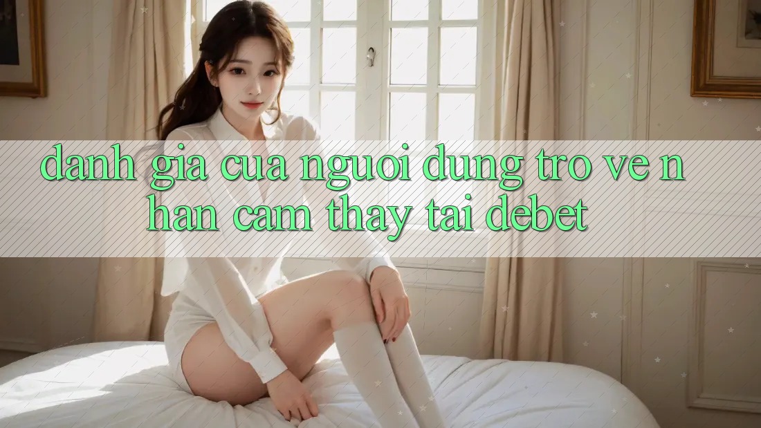 Đánh Giá Của Người Dùng Trở về Nhận cảm thấy Tại Debet