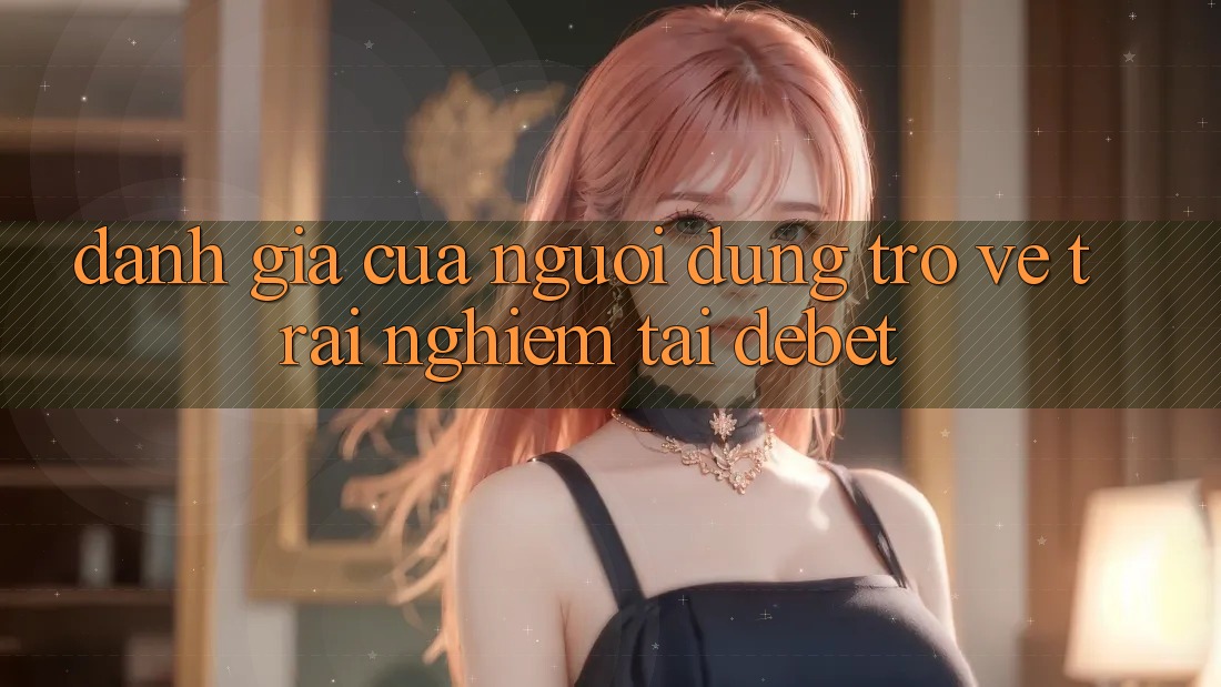 Đánh Giá Của Người Dùng Trở về Trải Nghiệm Tại Debet