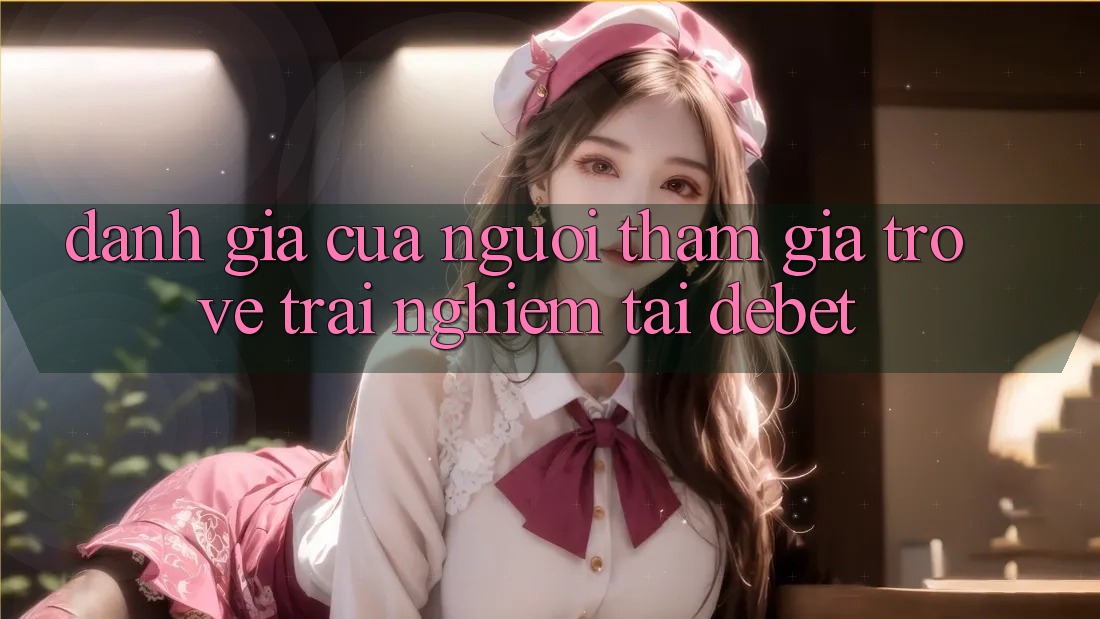 Đánh Giá Của Người tham gia Trở về Trải Nghiệm Tại Debet Đánh Giá Của Người tham gia Trở về Trải Nghiệm Tại Debet