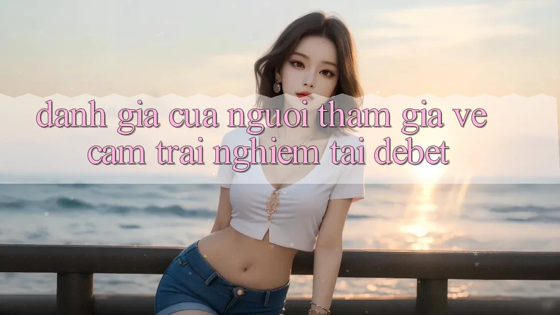 Đánh Giá Của Người tham gia Về Cảm trải nghiệm Tại Debet