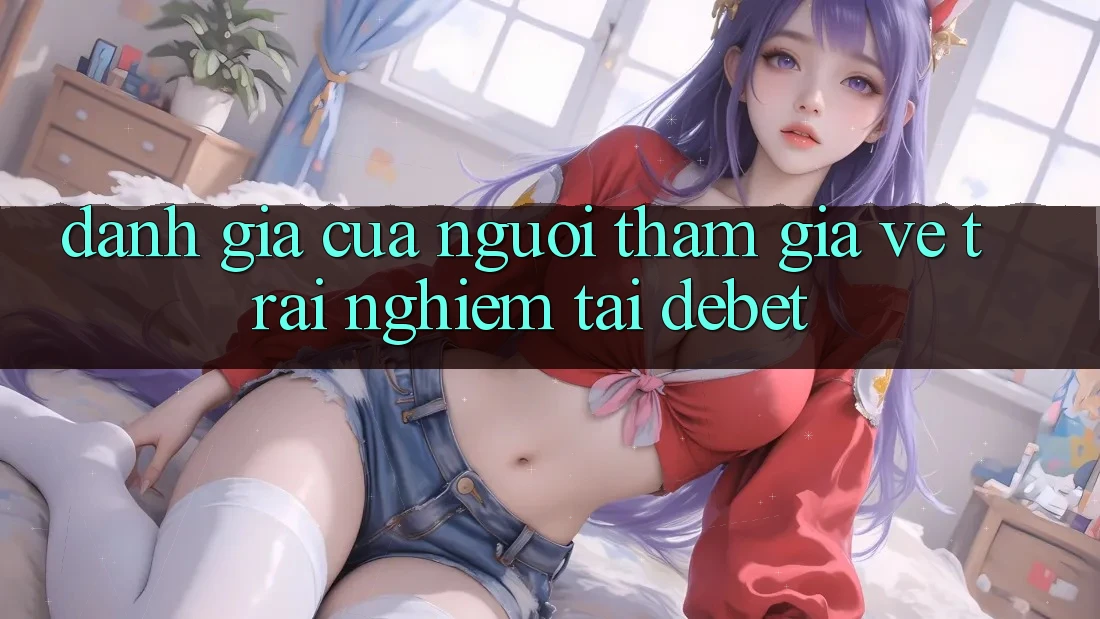 Đánh Giá Của Người tham gia Về Trải Nghiệm Tại Debet