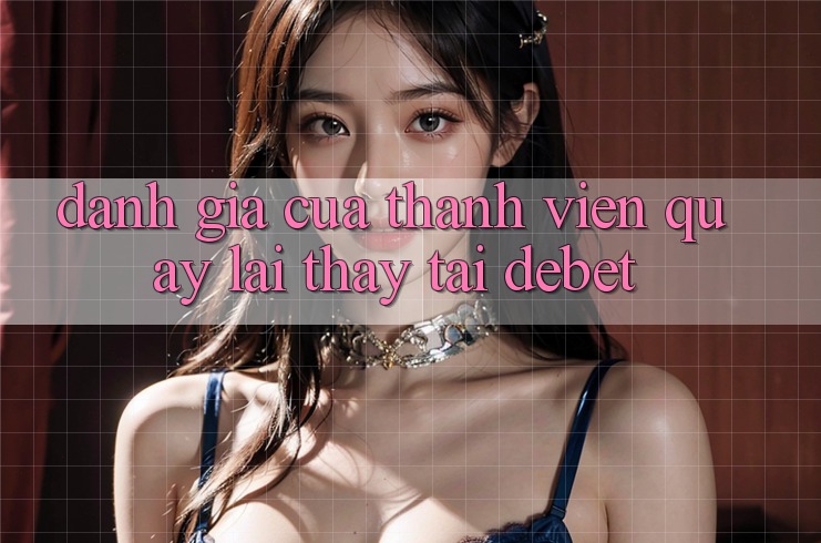 Đánh Giá Của Thành viên Quay lại Thấy Tại Debet