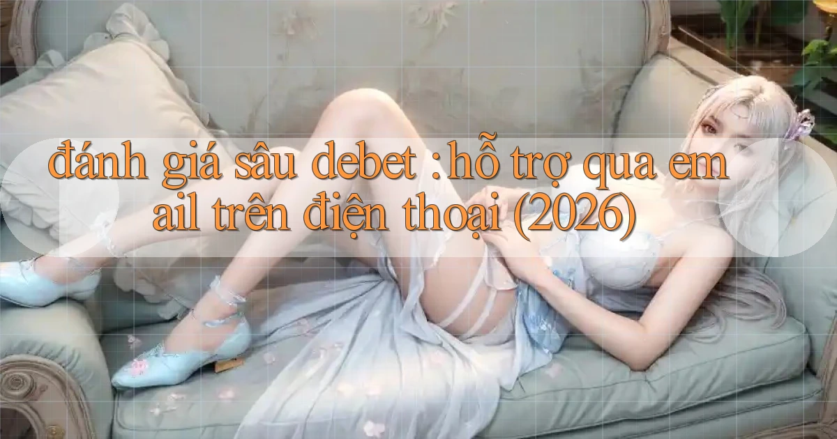 đánh giá sâu debet hỗ trợ qua email trên điện thoại (2026)