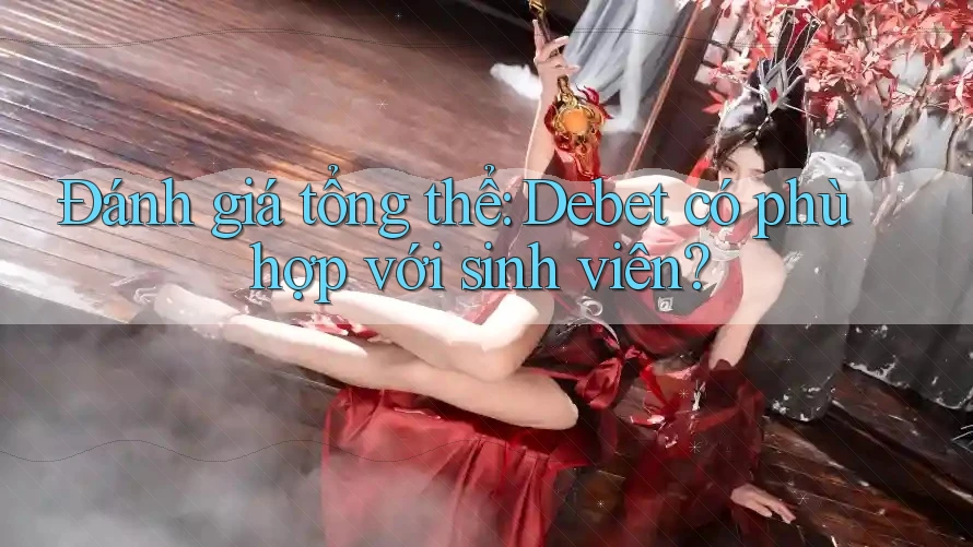Đánh giá tổng thể: Debet có phù hợp với sinh viên?